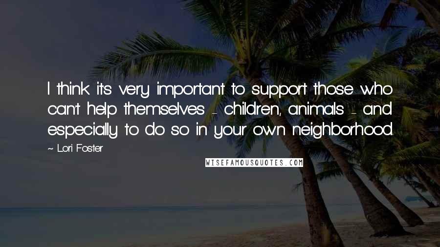 Lori Foster Quotes: I think it's very important to support those who can't help themselves - children, animals - and especially to do so in your own neighborhood.