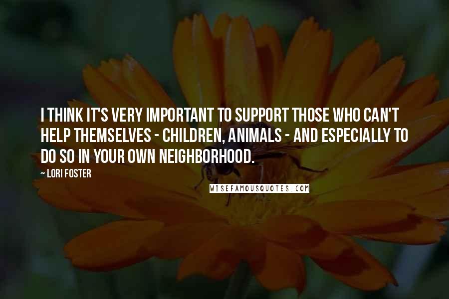 Lori Foster Quotes: I think it's very important to support those who can't help themselves - children, animals - and especially to do so in your own neighborhood.