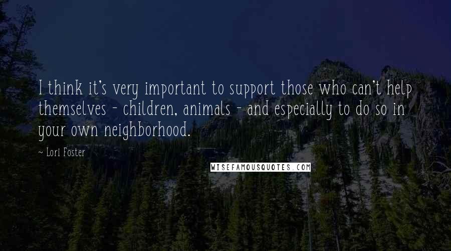 Lori Foster Quotes: I think it's very important to support those who can't help themselves - children, animals - and especially to do so in your own neighborhood.