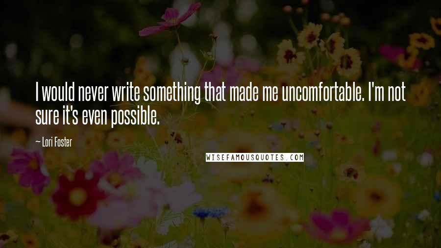 Lori Foster Quotes: I would never write something that made me uncomfortable. I'm not sure it's even possible.