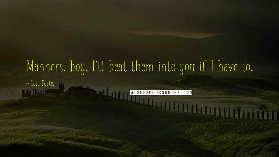 Lori Foster Quotes: Manners, boy. I'll beat them into you if I have to.