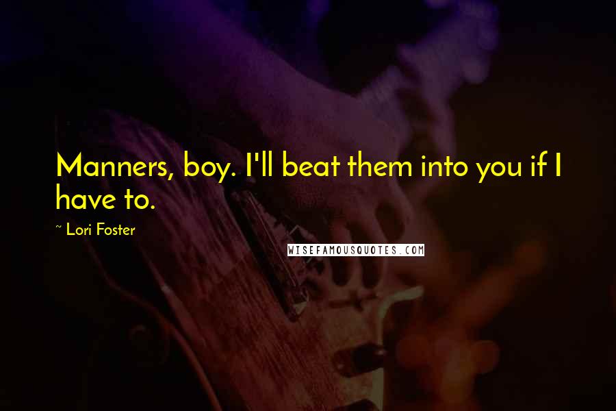 Lori Foster Quotes: Manners, boy. I'll beat them into you if I have to.