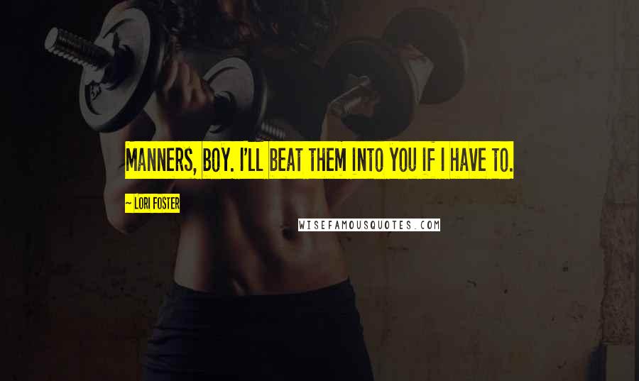 Lori Foster Quotes: Manners, boy. I'll beat them into you if I have to.