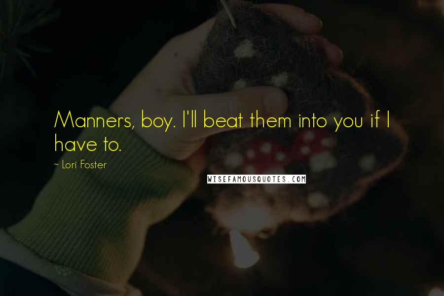 Lori Foster Quotes: Manners, boy. I'll beat them into you if I have to.