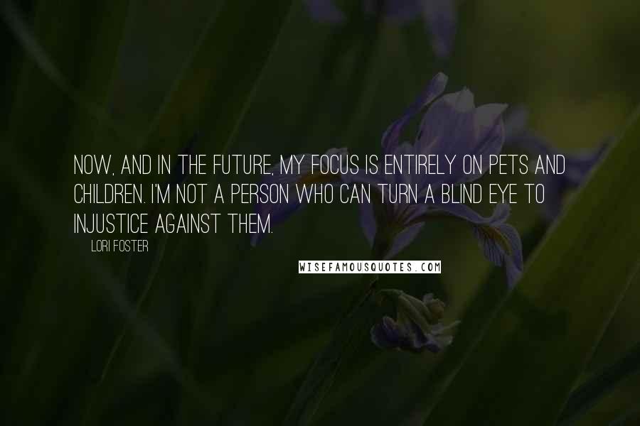 Lori Foster Quotes: Now, and in the future, my focus is entirely on pets and children. I'm not a person who can turn a blind eye to injustice against them.