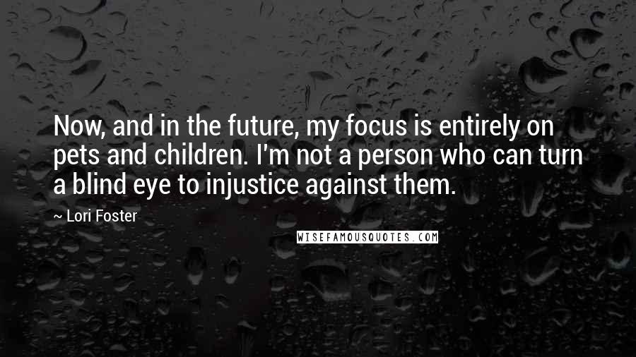 Lori Foster Quotes: Now, and in the future, my focus is entirely on pets and children. I'm not a person who can turn a blind eye to injustice against them.