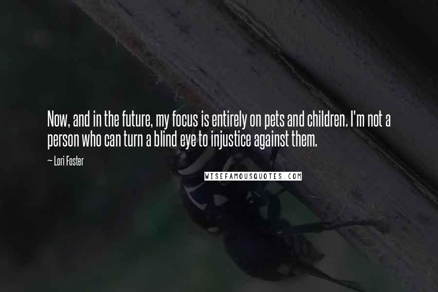 Lori Foster Quotes: Now, and in the future, my focus is entirely on pets and children. I'm not a person who can turn a blind eye to injustice against them.