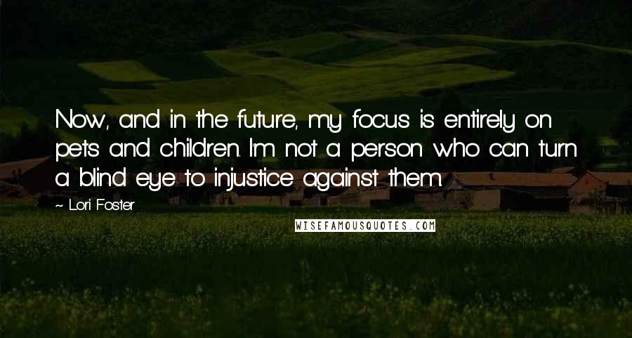 Lori Foster Quotes: Now, and in the future, my focus is entirely on pets and children. I'm not a person who can turn a blind eye to injustice against them.