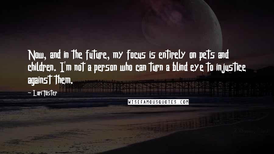 Lori Foster Quotes: Now, and in the future, my focus is entirely on pets and children. I'm not a person who can turn a blind eye to injustice against them.