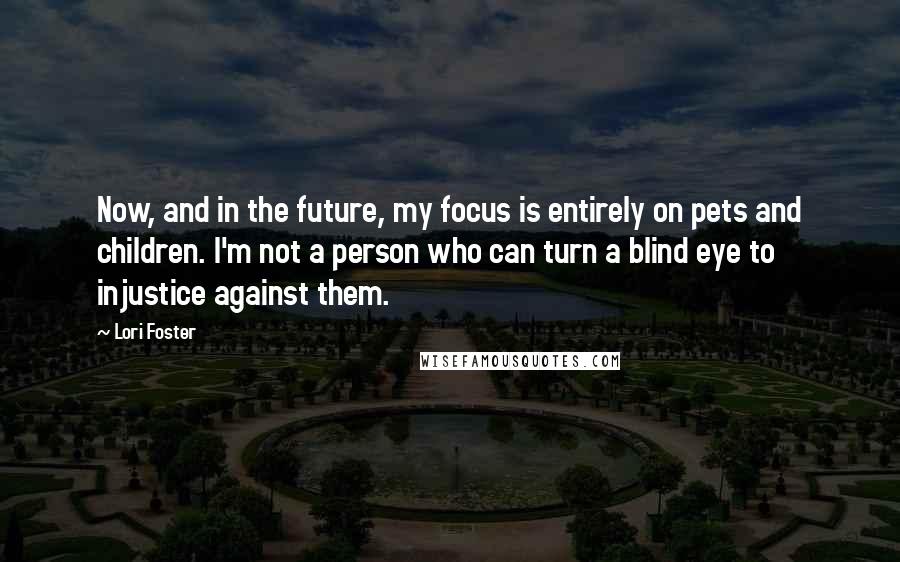 Lori Foster Quotes: Now, and in the future, my focus is entirely on pets and children. I'm not a person who can turn a blind eye to injustice against them.