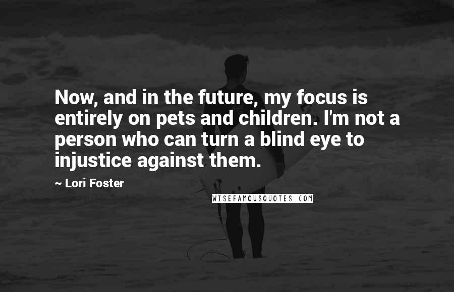 Lori Foster Quotes: Now, and in the future, my focus is entirely on pets and children. I'm not a person who can turn a blind eye to injustice against them.