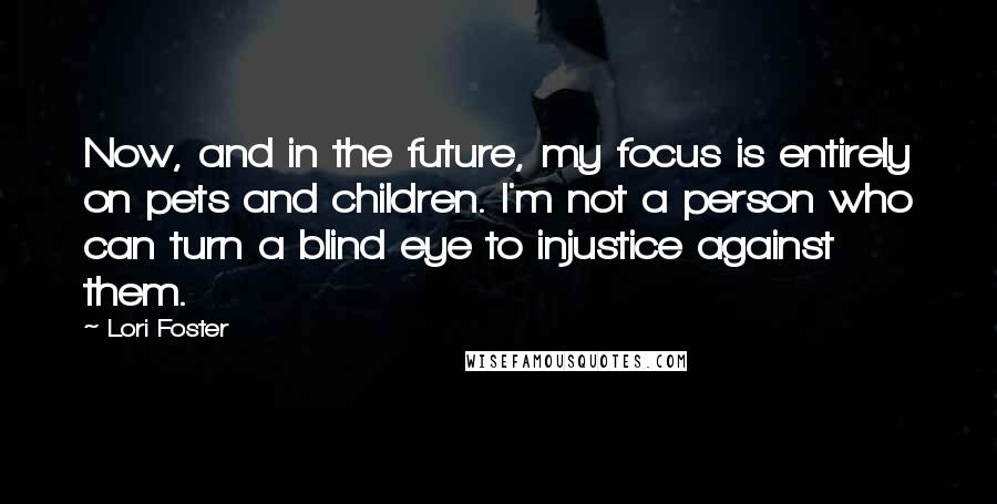 Lori Foster Quotes: Now, and in the future, my focus is entirely on pets and children. I'm not a person who can turn a blind eye to injustice against them.