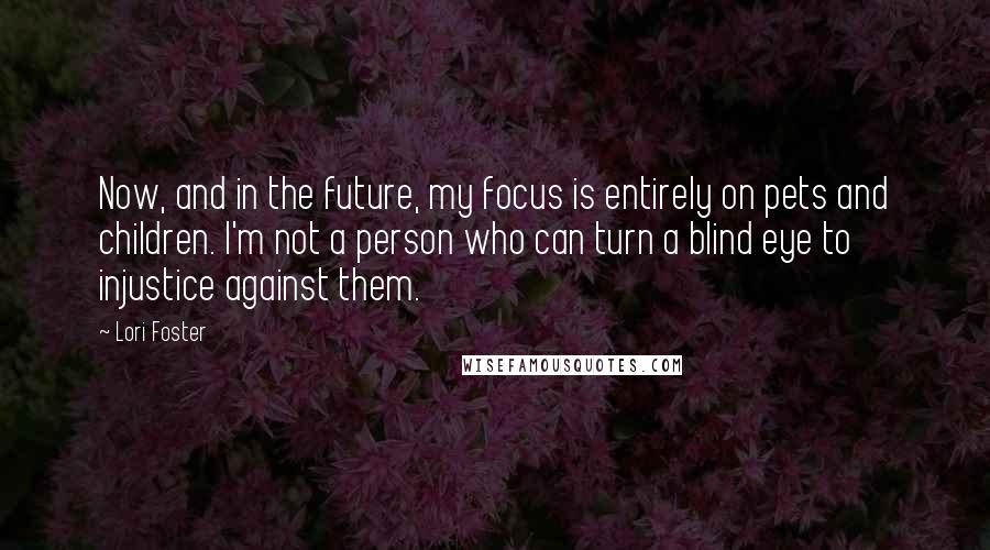 Lori Foster Quotes: Now, and in the future, my focus is entirely on pets and children. I'm not a person who can turn a blind eye to injustice against them.