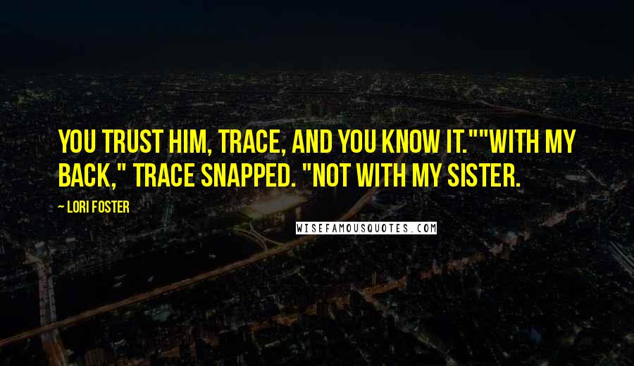 Lori Foster Quotes: You trust him, Trace, and you know it.""With my back," Trace snapped. "Not with my sister.