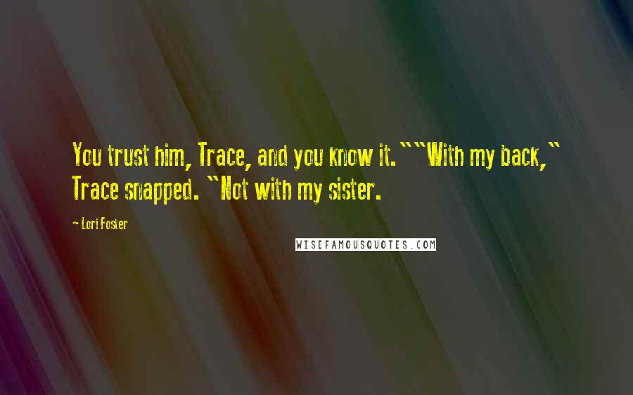 Lori Foster Quotes: You trust him, Trace, and you know it.""With my back," Trace snapped. "Not with my sister.