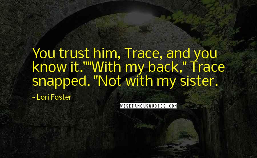 Lori Foster Quotes: You trust him, Trace, and you know it.""With my back," Trace snapped. "Not with my sister.