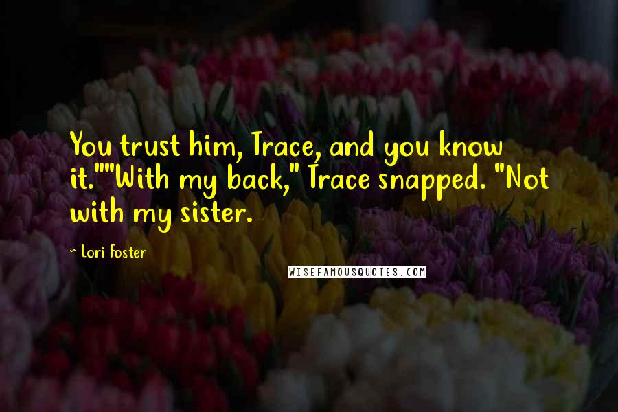 Lori Foster Quotes: You trust him, Trace, and you know it.""With my back," Trace snapped. "Not with my sister.