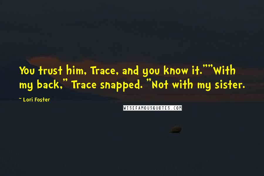 Lori Foster Quotes: You trust him, Trace, and you know it.""With my back," Trace snapped. "Not with my sister.