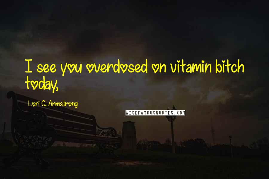 Lori G. Armstrong Quotes: I see you overdosed on vitamin bitch today,