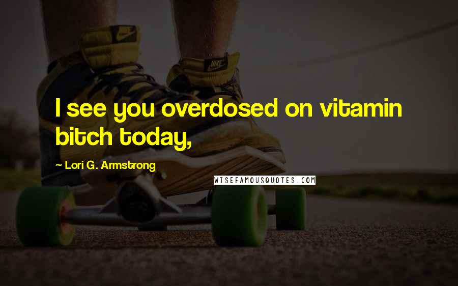 Lori G. Armstrong Quotes: I see you overdosed on vitamin bitch today,