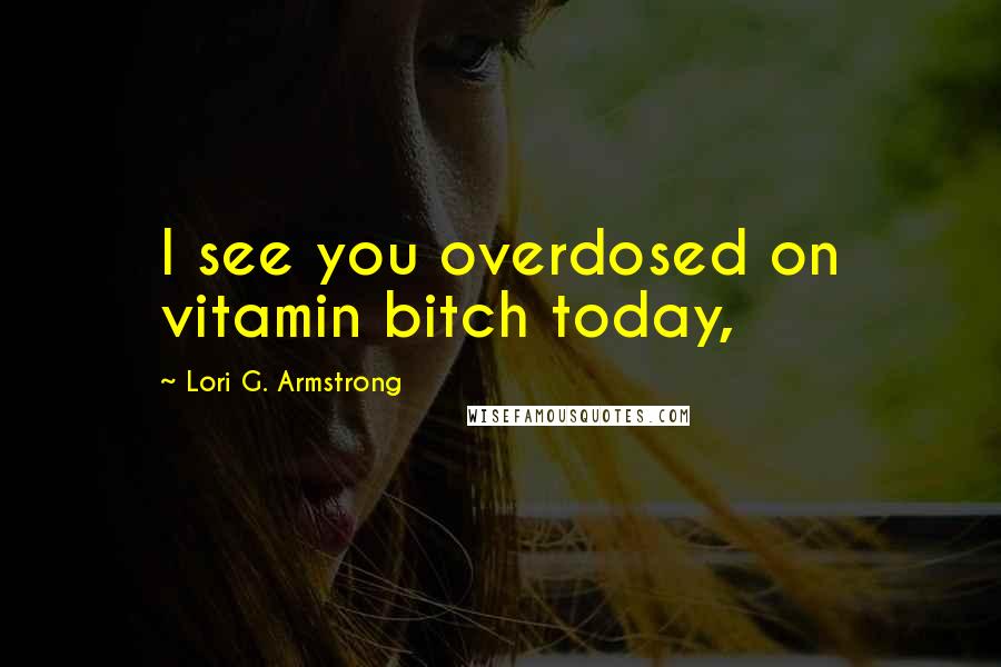 Lori G. Armstrong Quotes: I see you overdosed on vitamin bitch today,