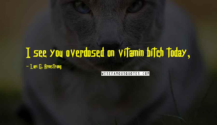 Lori G. Armstrong Quotes: I see you overdosed on vitamin bitch today,