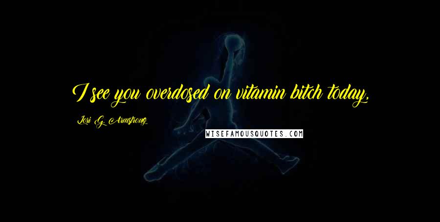 Lori G. Armstrong Quotes: I see you overdosed on vitamin bitch today,