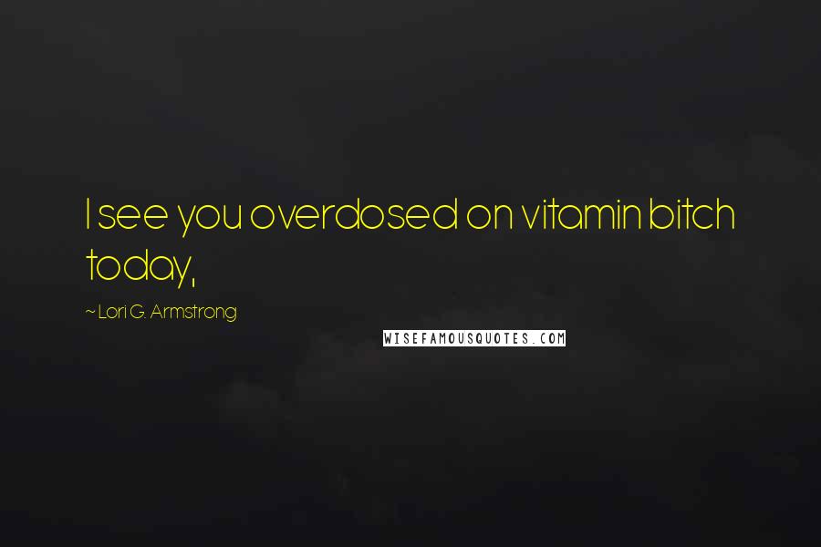 Lori G. Armstrong Quotes: I see you overdosed on vitamin bitch today,