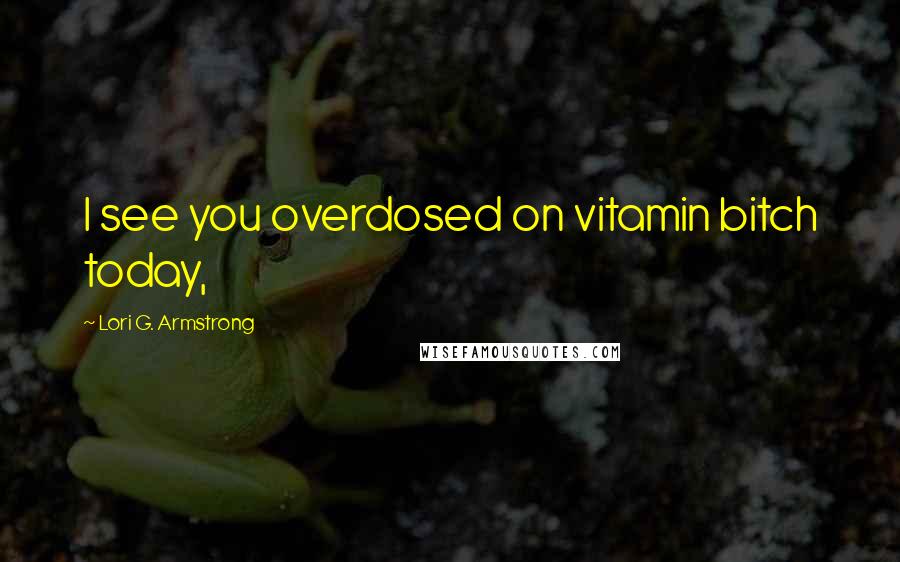 Lori G. Armstrong Quotes: I see you overdosed on vitamin bitch today,