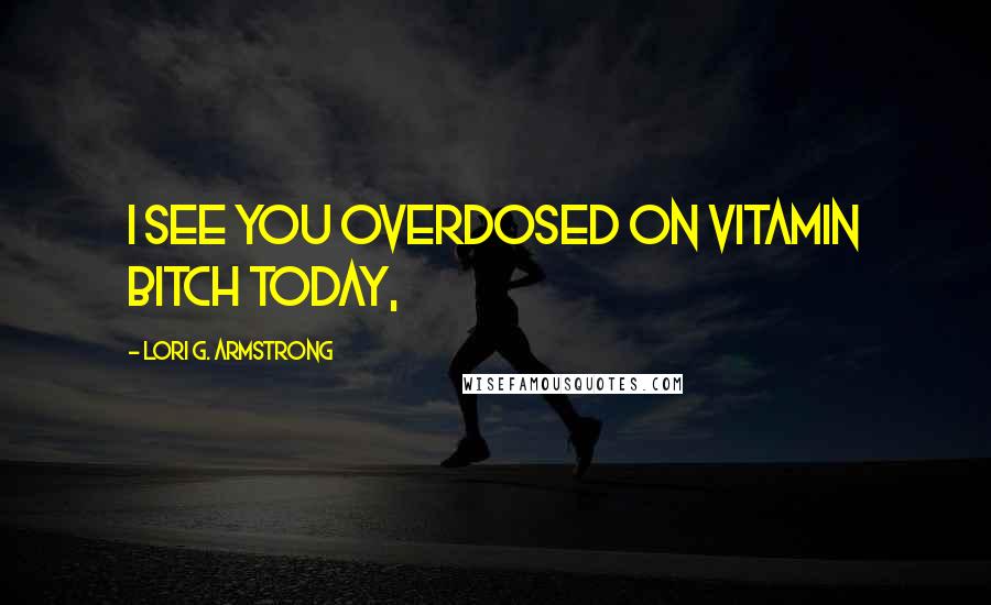 Lori G. Armstrong Quotes: I see you overdosed on vitamin bitch today,