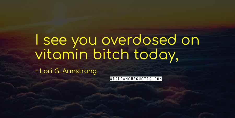 Lori G. Armstrong Quotes: I see you overdosed on vitamin bitch today,