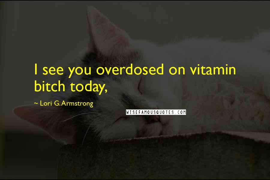 Lori G. Armstrong Quotes: I see you overdosed on vitamin bitch today,