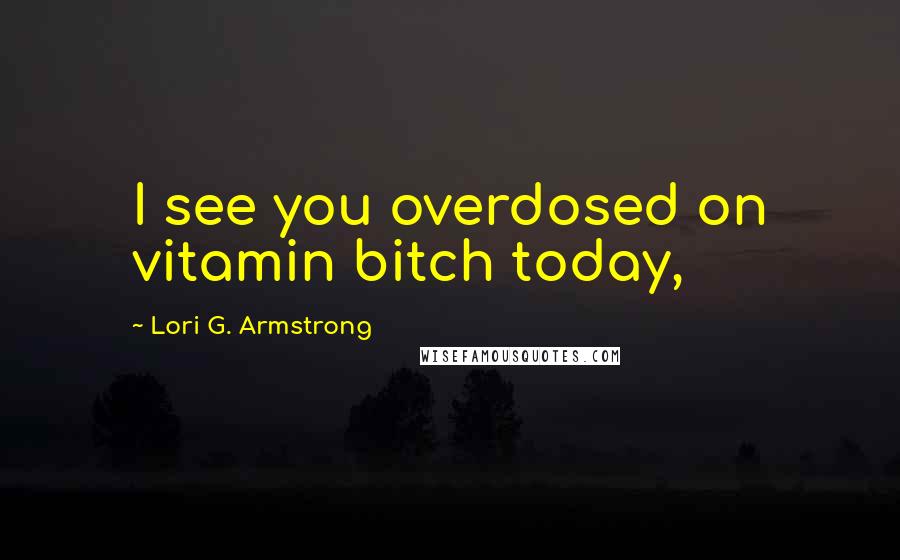 Lori G. Armstrong Quotes: I see you overdosed on vitamin bitch today,