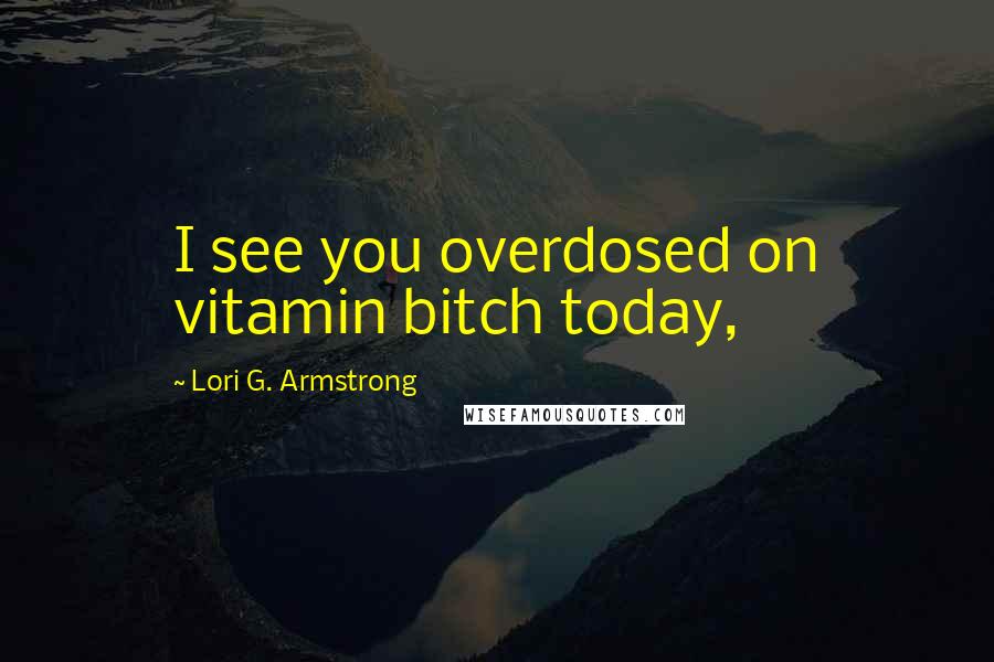 Lori G. Armstrong Quotes: I see you overdosed on vitamin bitch today,