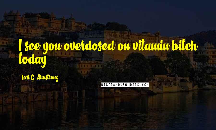 Lori G. Armstrong Quotes: I see you overdosed on vitamin bitch today,