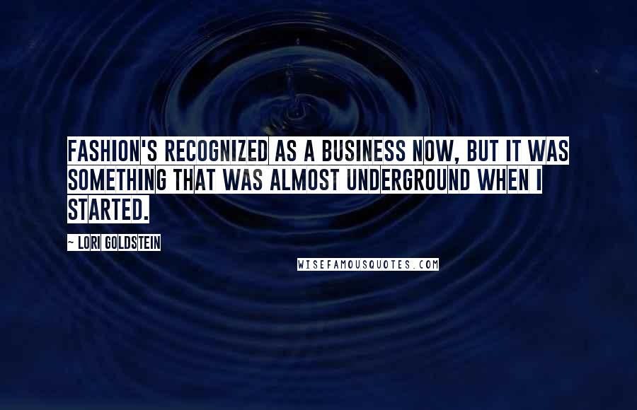 Lori Goldstein Quotes: Fashion's recognized as a business now, but it was something that was almost underground when I started.