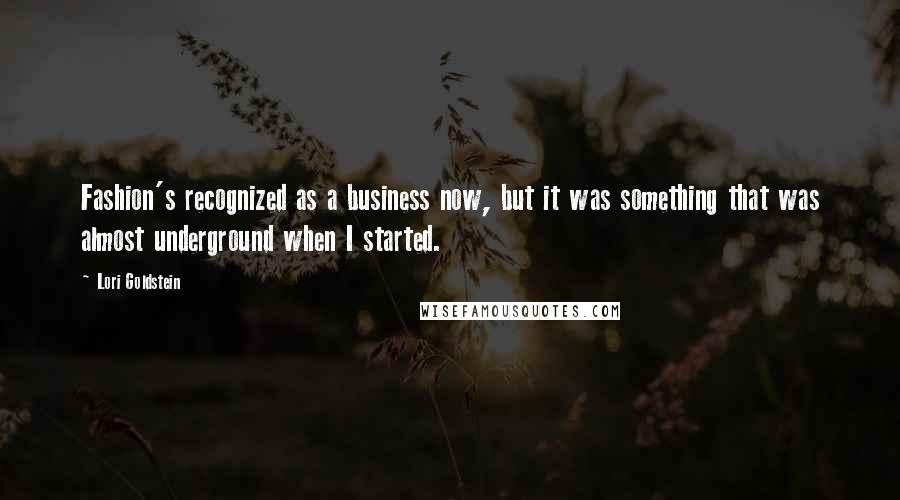 Lori Goldstein Quotes: Fashion's recognized as a business now, but it was something that was almost underground when I started.