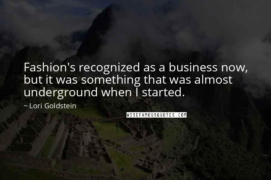 Lori Goldstein Quotes: Fashion's recognized as a business now, but it was something that was almost underground when I started.