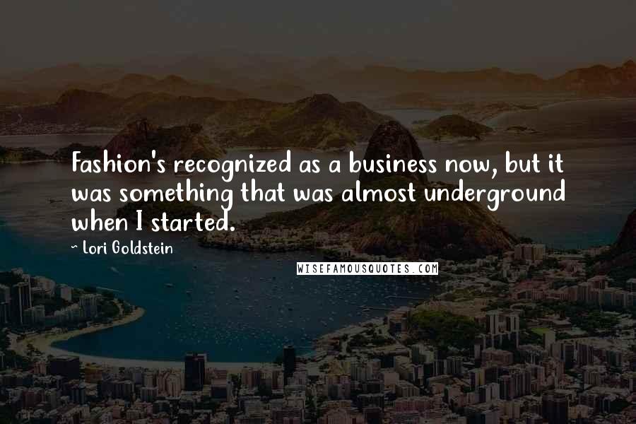 Lori Goldstein Quotes: Fashion's recognized as a business now, but it was something that was almost underground when I started.