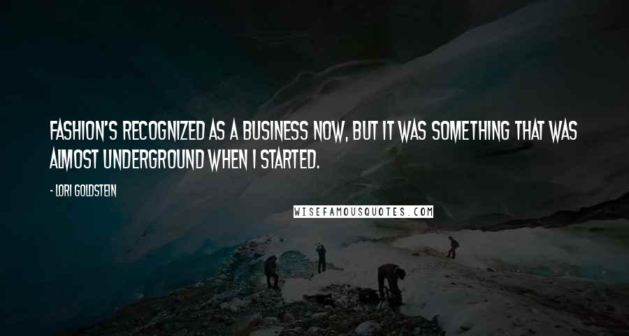 Lori Goldstein Quotes: Fashion's recognized as a business now, but it was something that was almost underground when I started.