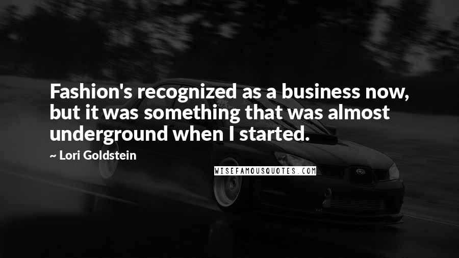 Lori Goldstein Quotes: Fashion's recognized as a business now, but it was something that was almost underground when I started.