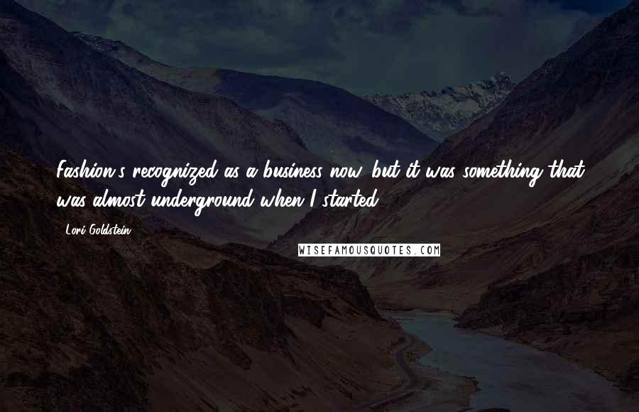 Lori Goldstein Quotes: Fashion's recognized as a business now, but it was something that was almost underground when I started.