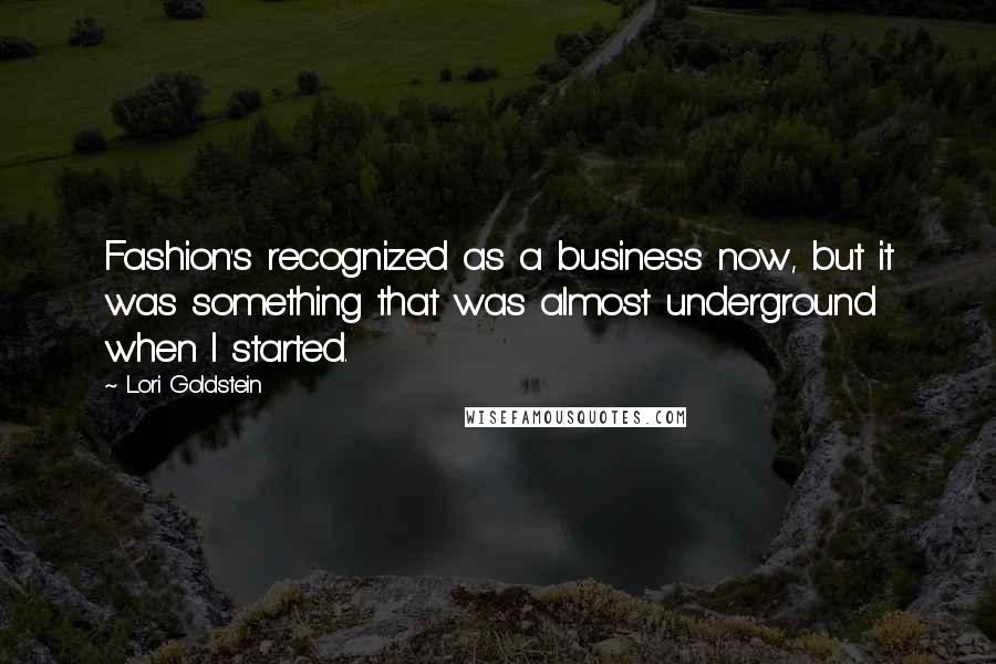 Lori Goldstein Quotes: Fashion's recognized as a business now, but it was something that was almost underground when I started.