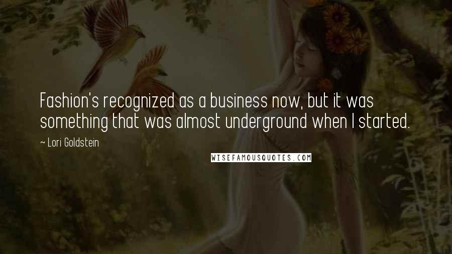 Lori Goldstein Quotes: Fashion's recognized as a business now, but it was something that was almost underground when I started.