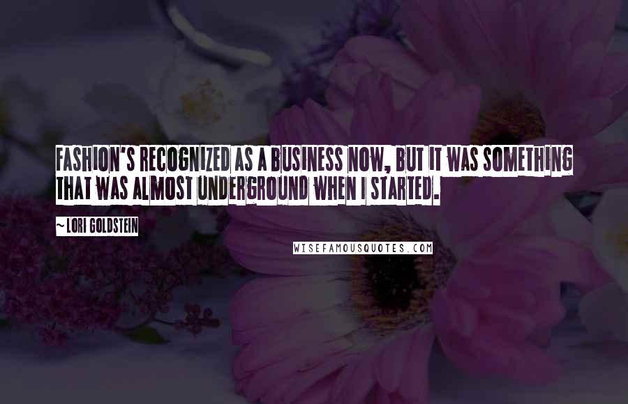 Lori Goldstein Quotes: Fashion's recognized as a business now, but it was something that was almost underground when I started.