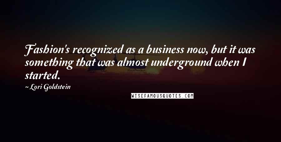 Lori Goldstein Quotes: Fashion's recognized as a business now, but it was something that was almost underground when I started.