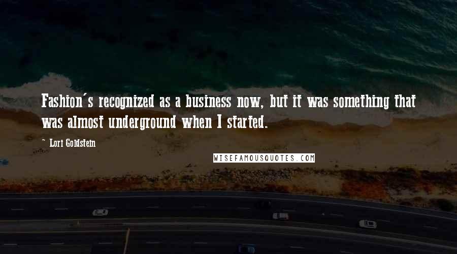 Lori Goldstein Quotes: Fashion's recognized as a business now, but it was something that was almost underground when I started.