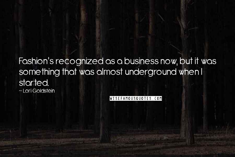 Lori Goldstein Quotes: Fashion's recognized as a business now, but it was something that was almost underground when I started.