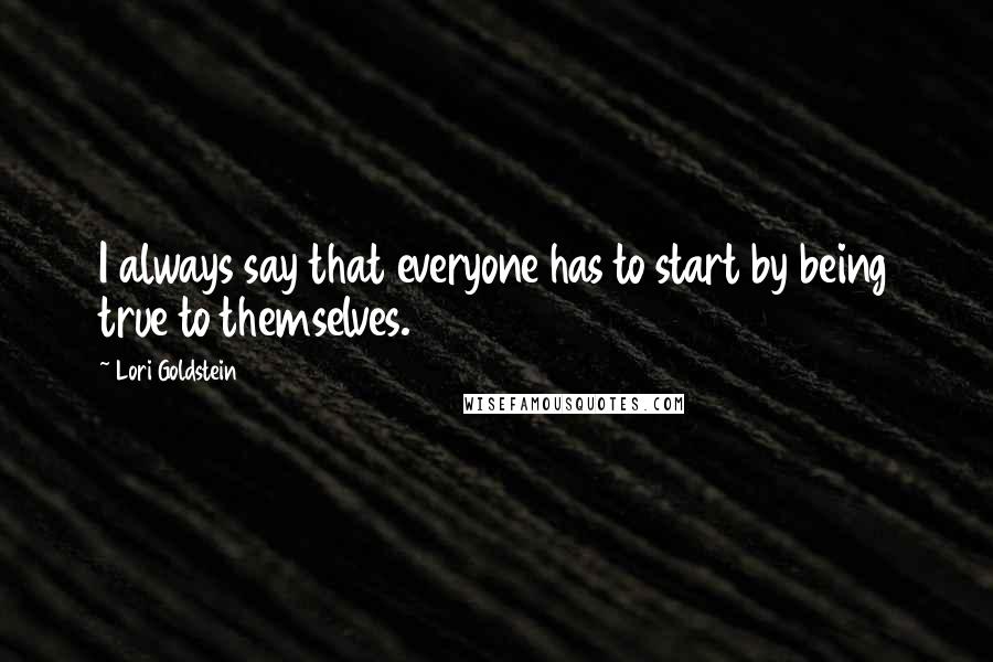 Lori Goldstein Quotes: I always say that everyone has to start by being true to themselves.