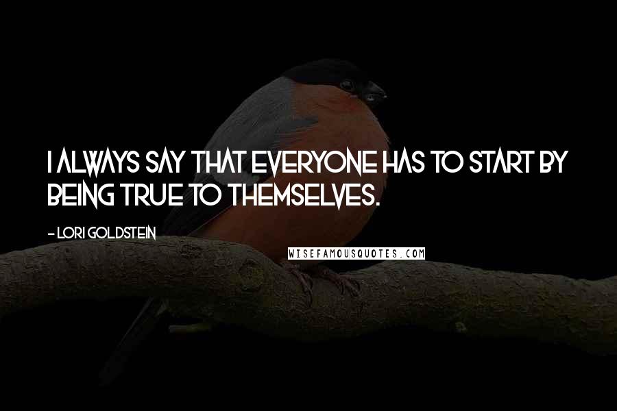 Lori Goldstein Quotes: I always say that everyone has to start by being true to themselves.